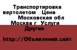 Транспортировка вертолетом › Цена ­ 1 000 000 - Московская обл., Москва г. Услуги » Другие   